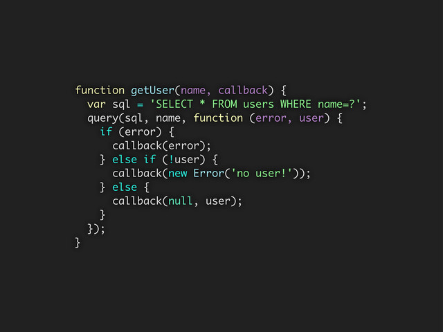 function getUser(name, callback) {
var sql = 'SELECT * FROM users WHERE name=?';
query(sql, name, function (error, user) {
if (error) {
callback(error);
} else if (!user) {
callback(new Error('no user!'));
} else {
callback(null, user);
}
});
}

