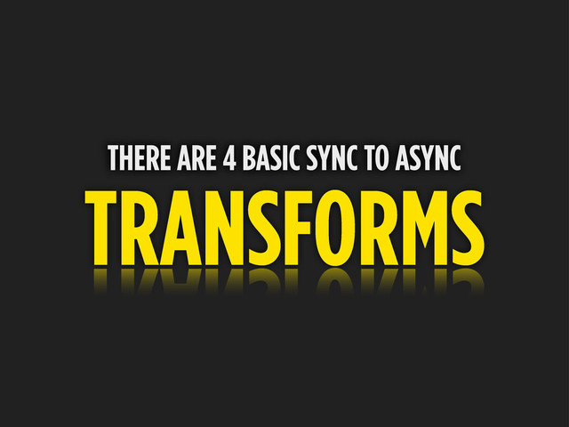 TRANSFORMS
THERE ARE 4 BASIC SYNC TO ASYNC
