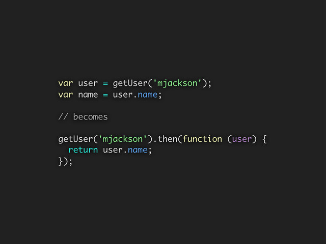 var user = getUser('mjackson');
var name = user.name;
// becomes
getUser('mjackson').then(function (user) {
return user.name;
});

