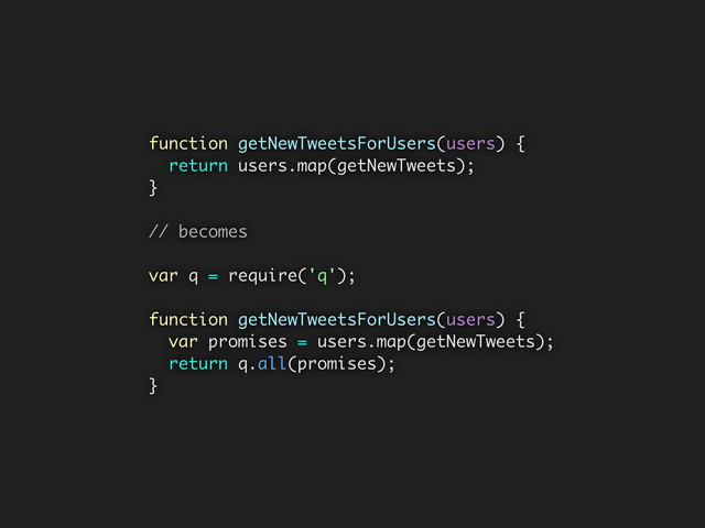 function getNewTweetsForUsers(users) {
return users.map(getNewTweets);
}
// becomes
var q = require('q');
function getNewTweetsForUsers(users) {
var promises = users.map(getNewTweets);
return q.all(promises);
}
