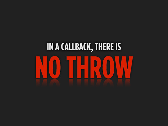 NO THROW
IN A CALLBACK, THERE IS

