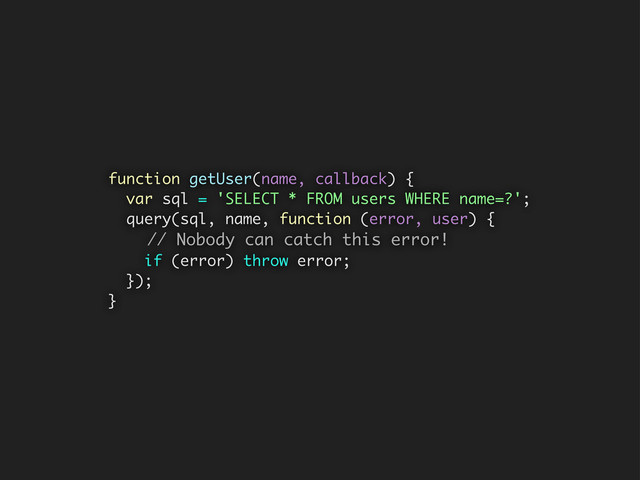 function getUser(name, callback) {
var sql = 'SELECT * FROM users WHERE name=?';
query(sql, name, function (error, user) {
// Nobody can catch this error!
if (error) throw error;
});
}
