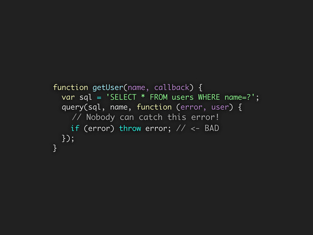 function getUser(name, callback) {
var sql = 'SELECT * FROM users WHERE name=?';
query(sql, name, function (error, user) {
// Nobody can catch this error!
if (error) throw error; // <- BAD
});
}
