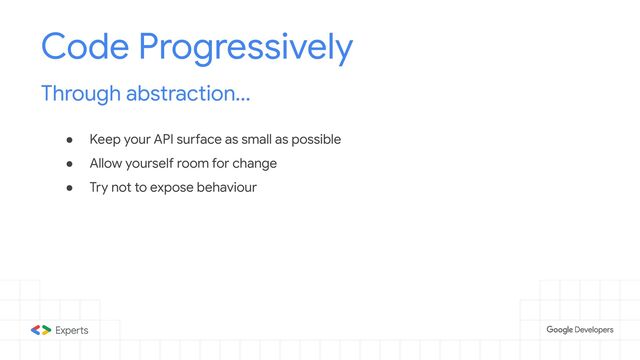 ● Keep your API surface as small as possible
● Allow yourself room for change
● Try not to expose behaviour
Code Progressively
Through abstraction...
