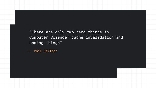 “There are only two hard things in
Computer Science: cache invalidation and
naming things”
- Phil Karlton
