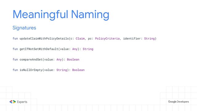 Meaningful Naming
fun updateClaimWithPolicyDetails(c: Claim, pc: PolicyCriteria, identifier: String)
fun getIfNotSetWithDefault(value: Any): String
fun compareAndSet(value: Any): Boolean
fun isNullOrEmpty(value: String): Boolean
Signatures
