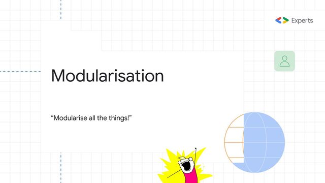 Modularisation
“Modularise all the things!”
