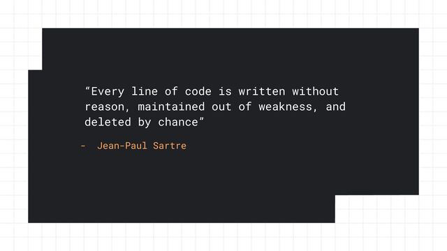 “Every line of code is written without
reason, maintained out of weakness, and
deleted by chance”
- Jean-Paul Sartre
