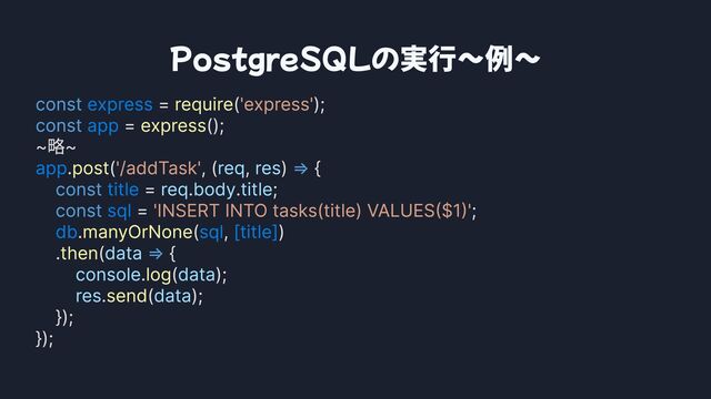 PostgreSQLの実行〜例〜
const
const
=>
const
const
=>
= ( );

= ();

~略~

. ( , ( , ) {

= . . ;

= ;

. ( , )

. ( {

. ( );

. ( );

});

});
express
app
app
title
sql
db sql [title]
require
express
post
manyOrNone
then
log
send
'express'
'/addTask'
'INSERT INTO tasks(title) VALUES($1)'
req res
reqbodytitle
data
console data
res data
