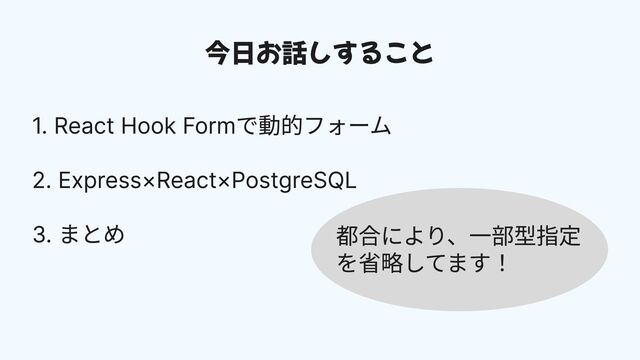 今日お話しすること
1. React Hook Formで動的フォーム


2. Express×React×PostgreSQL


3. まとめ 都合により、一部型指定
を省略してます！
