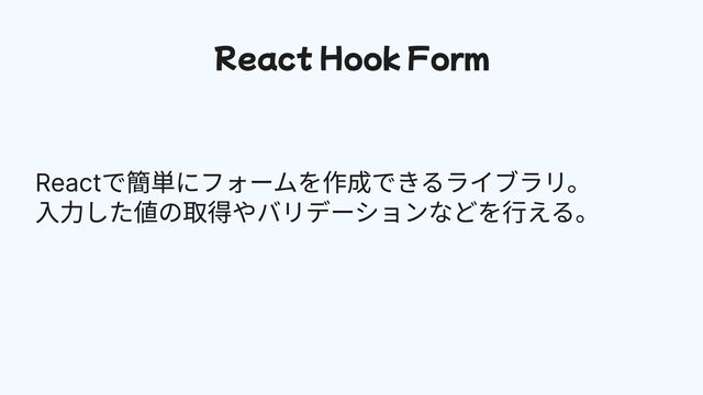 React Hook Form
Reactで簡単にフォームを作成できるライブラリ。

入力した値の取得やバリデーションなどを行える。
