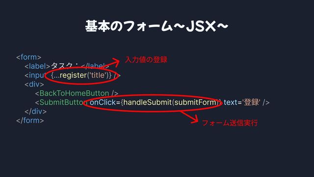 < >

< >  >

< {... ( )} />

< >

< />

< { ( )} />

 >

 >
form
label label
input
div
div
form
タスク：
register
handleSubmit submitForm
'title'
'登録'
BackToHomeButton
SubmitButton onClick text
= =
基本のフォーム〜JSX〜
入力値の登録
フォーム送信実行
