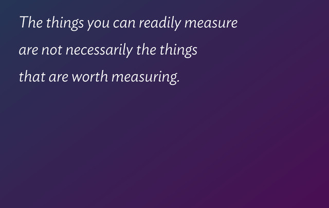 The things you can readily measure  
are not necessarily the things  
that are worth measuring.
