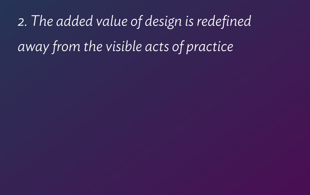 2. The added value of design is redeﬁned  
away from the visible acts of practice
