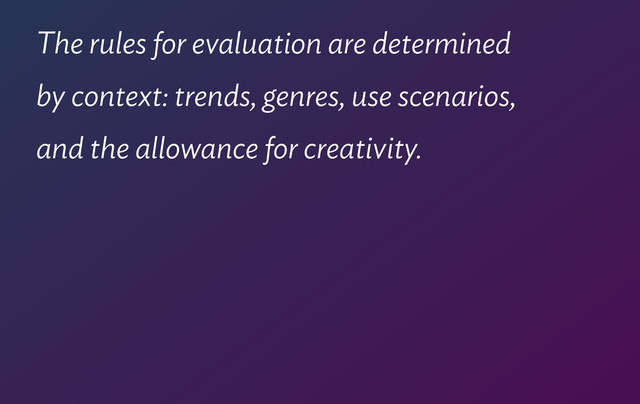 The rules for evaluation are determined  
by context: trends, genres, use scenarios,  
and the allowance for creativity.
