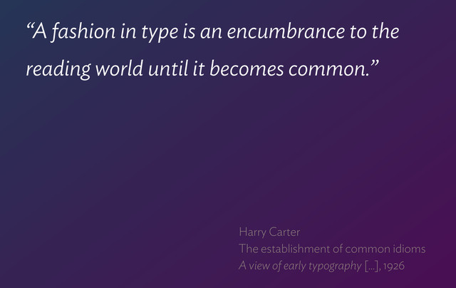 “A fashion in type is an encumbrance to the
reading world until it becomes common.”
Harry Carter 
The establishment of common idioms 
A view of early typography […], 1926
