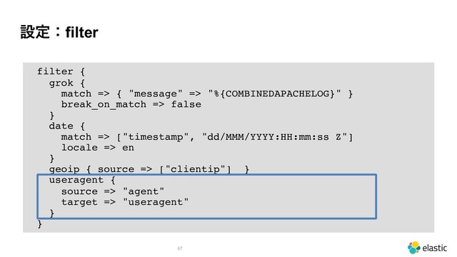 ઃఆɿfilter
!67
filter {
grok {
match => { "message" => "%{COMBINEDAPACHELOG}" }
break_on_match => false
}
date {
match => ["timestamp", "dd/MMM/YYYY:HH:mm:ss Z"]
locale => en
}
geoip { source => ["clientip"] }
useragent {
source => "agent"
target => "useragent"
}
}
