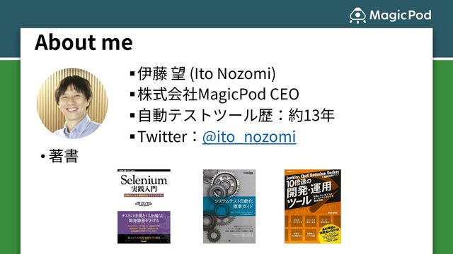 About me
§伊藤 望 (Ito Nozomi)
§株式会社MagicPod CEO
§⾃動テストツール歴：約13年
§Twitter：@ito_nozomi
• 著書
