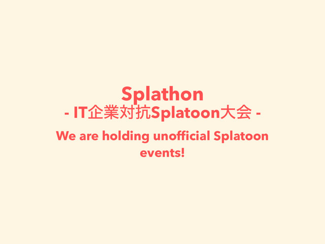 Splathon
- ITاۀର߅Splatoonେձ -
We are holding unofﬁcial Splatoon
events!
