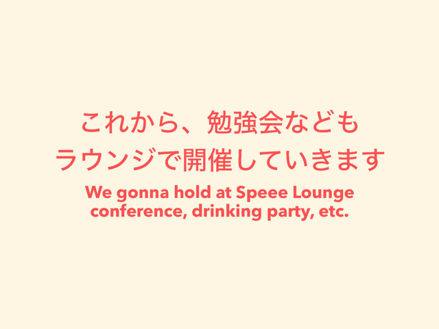 ͜Ε͔ΒɺษڧձͳͲ΋ 
ϥ΢ϯδͰ։࠵͍͖ͯ͠·͢
We gonna hold at Speee Lounge
conference, drinking party, etc.
