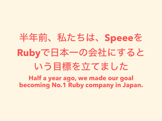 ൒೥લɺࢲͨͪ͸ɺSpeeeΛ
RubyͰ೔ຊҰͷձࣾʹ͢Δͱ
͍͏໨ඪΛཱͯ·ͨ͠
Half a year ago, we made our goal
becoming No.1 Ruby company in Japan.
