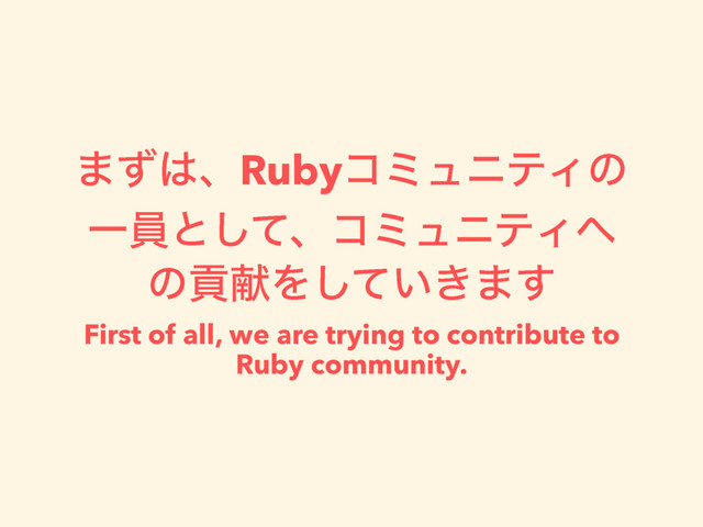 ·ͣ͸ɺRubyίϛϡχςΟͷ
Ұһͱͯ͠ɺίϛϡχςΟ΁
ͷߩݙΛ͍͖ͯ͠·͢
First of all, we are trying to contribute to
Ruby community.
