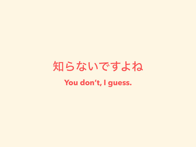 ஌Βͳ͍Ͱ͢ΑͶ 
You don’t, I guess.
