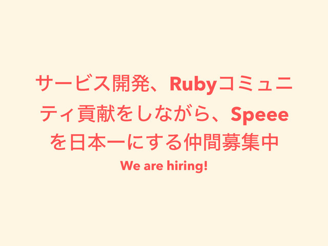 αʔϏε։ൃɺRubyίϛϡχ
ςΟߩݙΛ͠ͳ͕ΒɺSpeee
Λ೔ຊҰʹ͢Δ஥ؒืूத
We are hiring!
