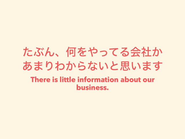 ͨͿΜɺԿΛ΍ͬͯΔձ͔ࣾ
͋·ΓΘ͔Βͳ͍ͱࢥ͍·͢
There is little information about our
business.
