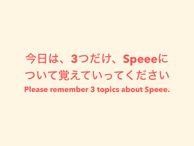 ࠓ೔͸ɺ3͚ͭͩɺSpeeeʹ
͍͍͍֮ͭͯ͑ͯͬͯͩ͘͞
Please remember 3 topics about Speee.
