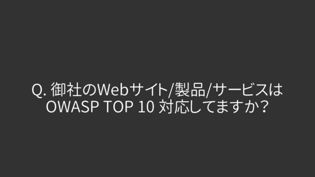 Q. 御社のWebサイト/製品/サービスは
OWASP TOP 10 対応してますか？

