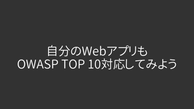 自分のWebアプリも
OWASP TOP 10対応してみよう
