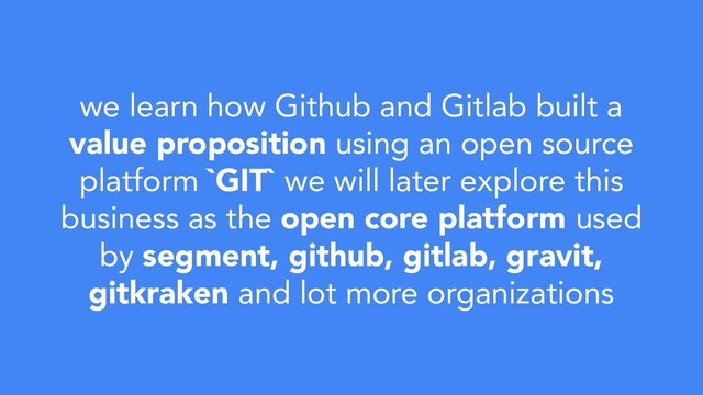 we learn how Github and Gitlab built a
value proposition using an open source
platform `GIT` we will later explore this
business as the open core platform used
by segment, github, gitlab, gravit,
gitkraken and lot more organizations
