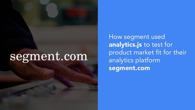 segment.com
How segment used
analytics.js to test for
product market fit for their
analytics platform
segment.com
