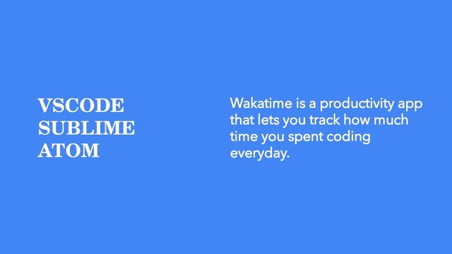 VSCODE
SUBLIME
ATOM
Wakatime is a productivity app
that lets you track how much
time you spent coding
everyday.
