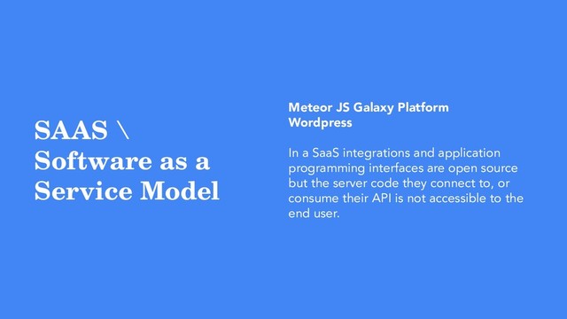 SAAS \
Software as a
Service Model
Meteor JS Galaxy Platform
Wordpress
In a SaaS integrations and application
programming interfaces are open source
but the server code they connect to, or
consume their API is not accessible to the
end user.
