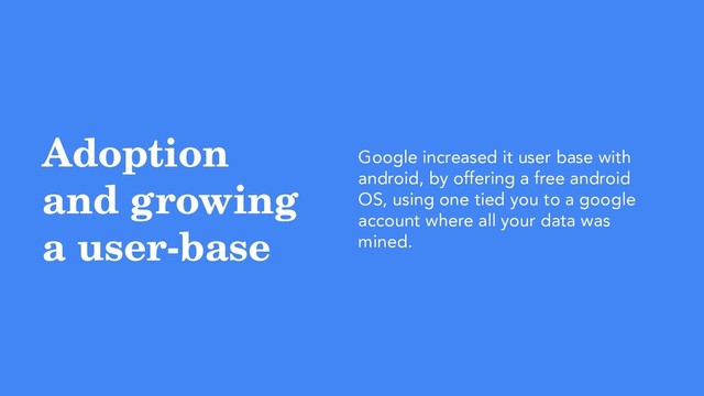Adoption
and growing
a user-base
Google increased it user base with
android, by offering a free android
OS, using one tied you to a google
account where all your data was
mined.

