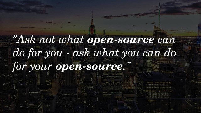 ”Ask not what open-source can
do for you - ask what you can do
for your open-source.”
