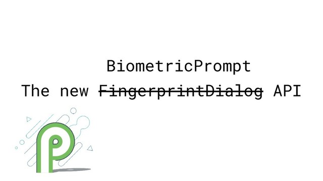 The new FingerprintDialog API
BiometricPrompt
