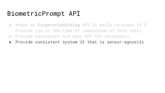 BiometricPrompt API
● Known as FingerprintDialog API in early versions of P
Preview (as at the time of submission of this talk)
● Provide consistent and easy API for developers
● Provide consistent system UI that is sensor-agnostic
