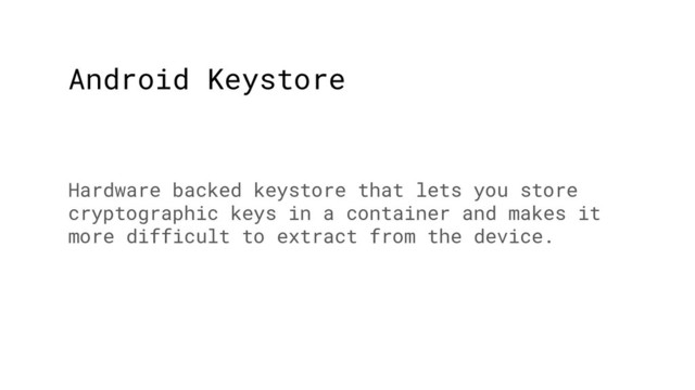 Android Keystore
Hardware backed keystore that lets you store
cryptographic keys in a container and makes it
more difficult to extract from the device.
