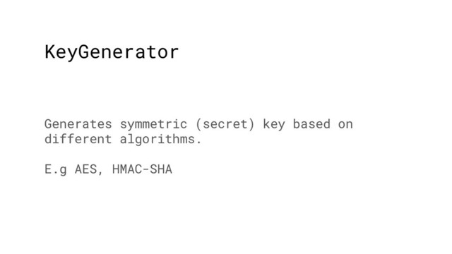 KeyGenerator
Generates symmetric (secret) key based on
different algorithms.
E.g AES, HMAC-SHA
