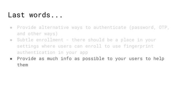 Last words...
● Provide alternative ways to authenticate (password, OTP,
and other ways)
● Subtle enrollment - there should be a place in your
settings where users can enroll to use fingerprint
authentication in your app
● Provide as much info as possible to your users to help
them
