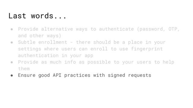 Last words...
● Provide alternative ways to authenticate (password, OTP,
and other ways)
● Subtle enrollment - there should be a place in your
settings where users can enroll to use fingerprint
authentication in your app
● Provide as much info as possible to your users to help
them
● Ensure good API practices with signed requests
