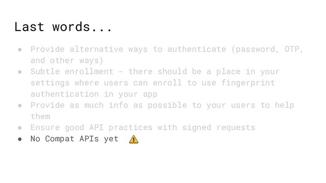 Last words...
● Provide alternative ways to authenticate (password, OTP,
and other ways)
● Subtle enrollment - there should be a place in your
settings where users can enroll to use fingerprint
authentication in your app
● Provide as much info as possible to your users to help
them
● Ensure good API practices with signed requests
● No Compat APIs yet
