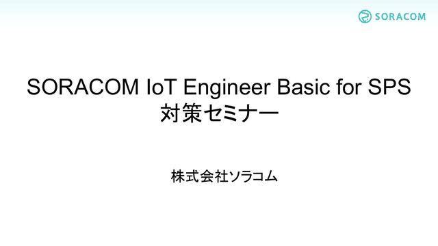 SORACOM IoT Engineer Basic for SPS
対策セミナー
株式会社ソラコム
