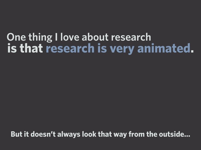 But it doesn’t always look that way from the outside…
One thing I love about research
is that research is very animated.
