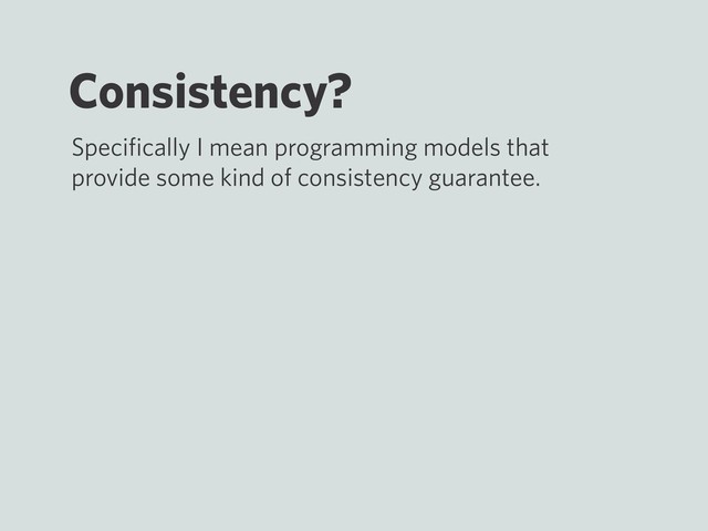 Consistency?
Speciﬁcally I mean programming models that
provide some kind of consistency guarantee.
