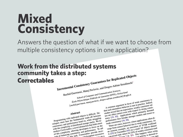 Mixed
Consistency
Answers the question of what if we want to choose from
multiple consistency options in one application?
Work from the distributed systems
community takes a step:
Correctables
