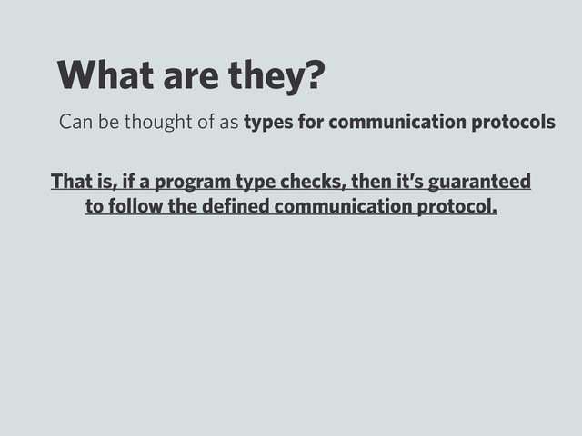 What are they?
Can be thought of as types for communication protocols
That is, if a program type checks, then it’s guaranteed
to follow the deﬁned communication protocol.
